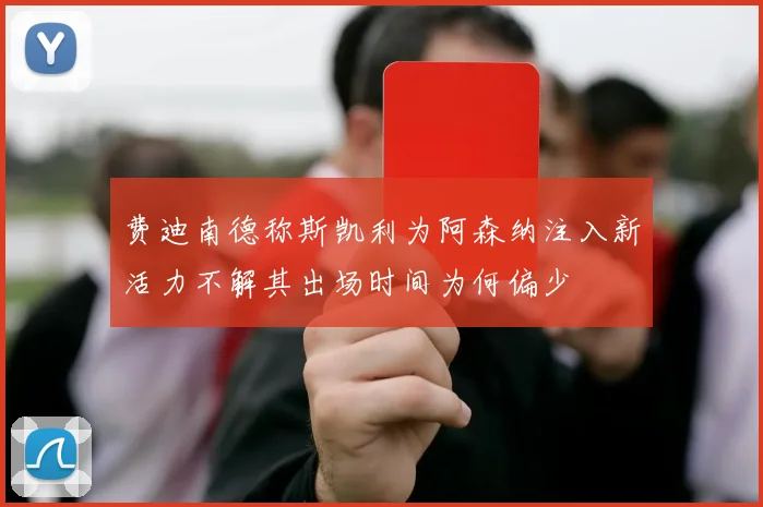 费迪南德称斯凯利为阿森纳注入新活力不解其出场时间为何偏少
