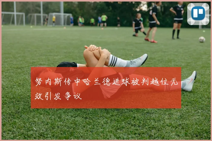 努内斯传中哈兰德进球被判越位无效引发争议