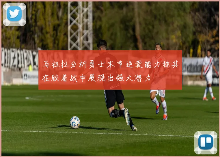 马祖拉分析勇士末节逆袭能力称其在胶着战中展现出强大潜力