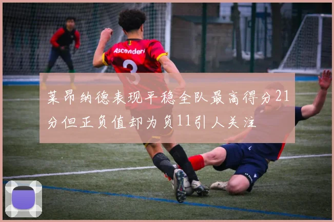 莱昂纳德表现平稳全队最高得分21分但正负值却为负11引人关注