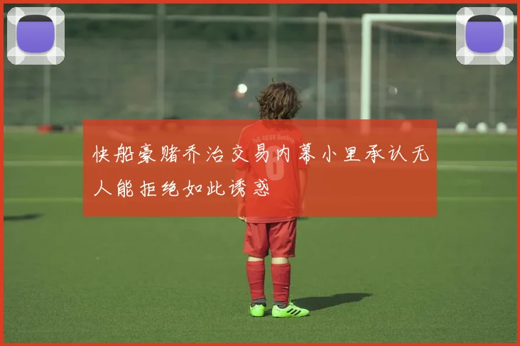 快船豪赌乔治交易内幕小里承认无人能拒绝如此诱惑
