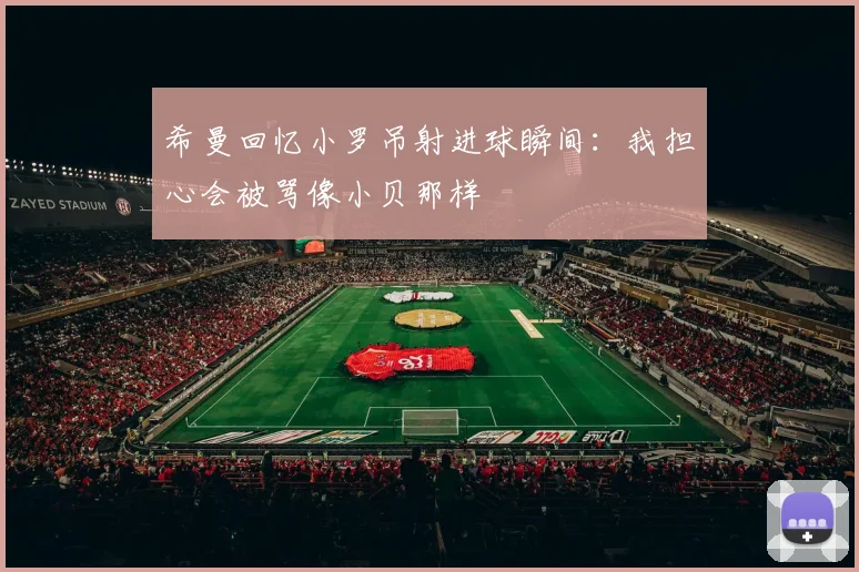 希曼回忆小罗吊射进球瞬间：我担心会被骂像小贝那样
