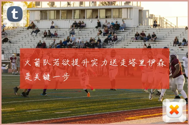 火箭队若欲提升实力送走塔里伊森是关键一步
