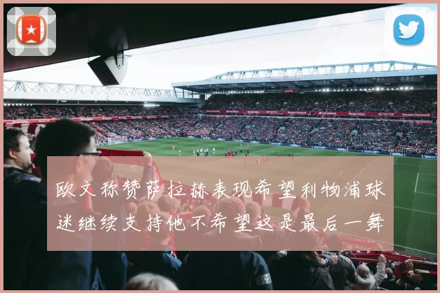 欧文称赞萨拉赫表现希望利物浦球迷继续支持他不希望这是最后一舞