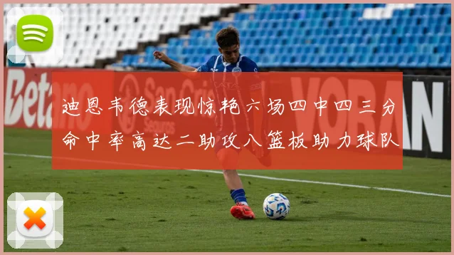 迪恩韦德表现惊艳六场四中四三分命中率高达二助攻八篮板助力球队胜利