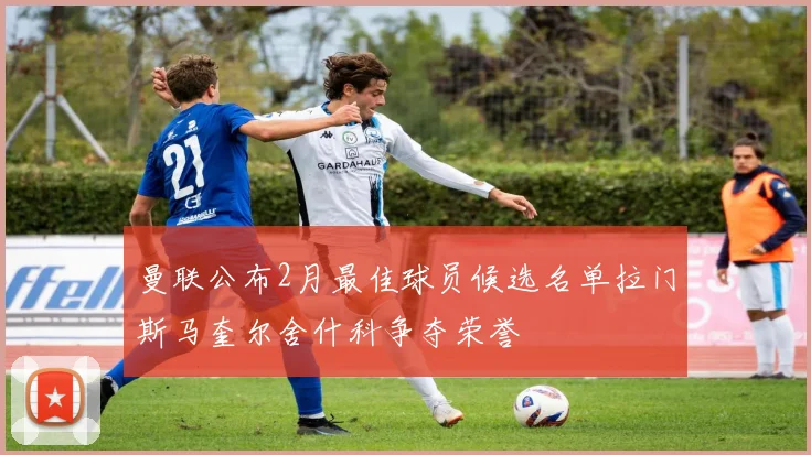 曼联公布2月最佳球员候选名单拉门斯马奎尔舍什科争夺荣誉
