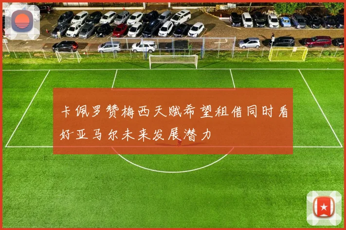 卡佩罗赞梅西天赋希望租借同时看好亚马尔未来发展潜力