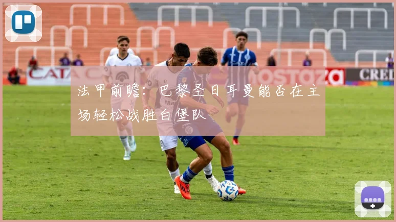 法甲前瞻：巴黎圣日耳曼能否在主场轻松战胜白堡队