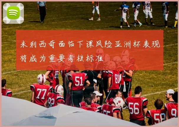 米利西奇面临下课风险亚洲杯表现将成为重要考核标准