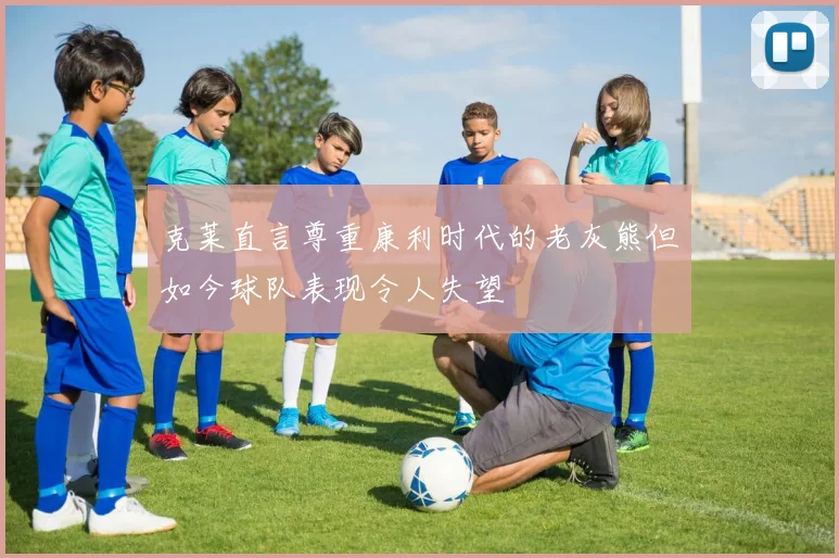克莱直言尊重康利时代的老灰熊但如今球队表现令人失望