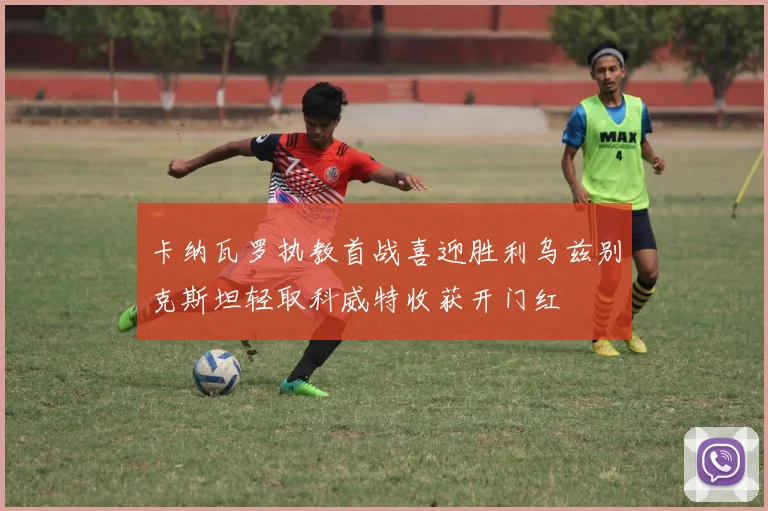 卡纳瓦罗执教首战喜迎胜利乌兹别克斯坦轻取科威特收获开门红