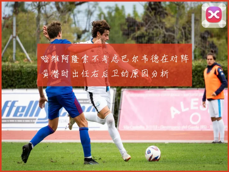 哈维阿隆索不考虑巴尔韦德在对阵黄潜时出任右后卫的原因分析