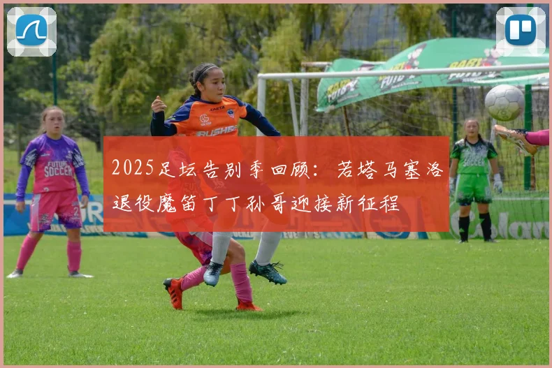 2025足坛告别季回顾：若塔马塞洛退役魔笛丁丁孙哥迎接新征程