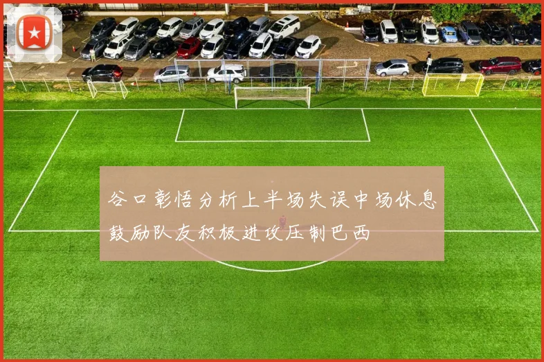 谷口彰悟分析上半场失误中场休息鼓励队友积极进攻压制巴西