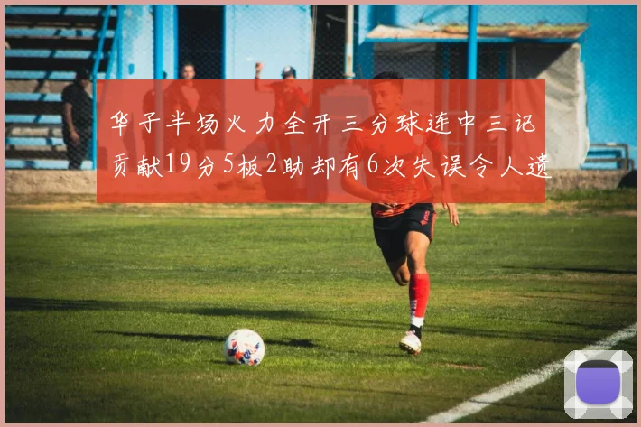 华子半场火力全开三分球连中三记贡献19分5板2助却有6次失误令人遗憾