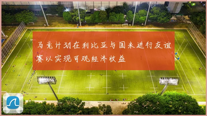 马竞计划在利比亚与国米进行友谊赛以实现可观经济收益