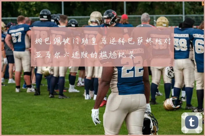 姆巴佩破门助皇马逆转巴萨终结对亚马尔六连败的尴尬纪录