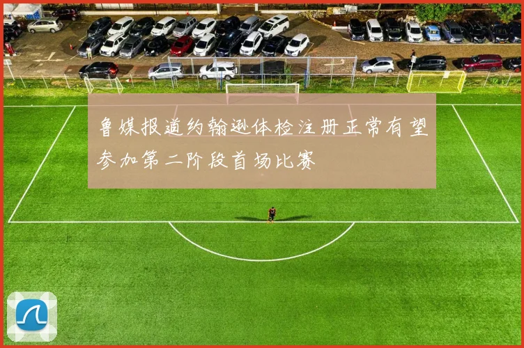 鲁媒报道约翰逊体检注册正常有望参加第二阶段首场比赛