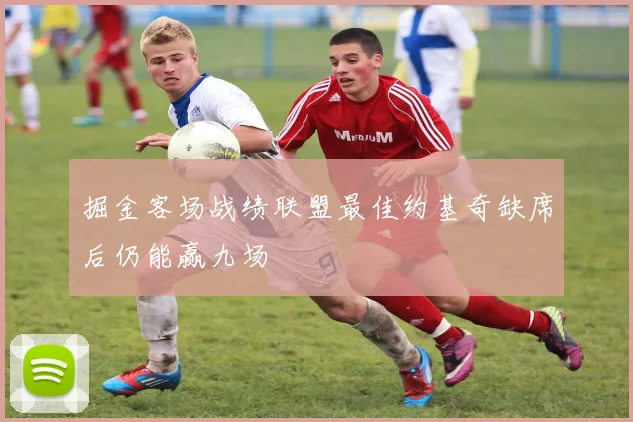 掘金客场战绩联盟最佳约基奇缺席后仍能赢九场