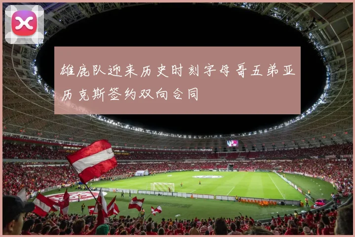 雄鹿队迎来历史时刻字母哥五弟亚历克斯签约双向合同