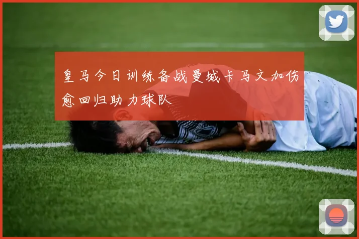 皇马今日训练备战曼城卡马文加伤愈回归助力球队